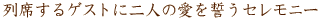 列席するゲストに二人の愛を誓うセレモニー