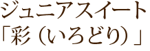 ジュニアスイート「彩（いろどり）」