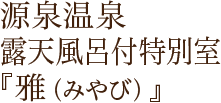 源泉温泉露天風呂付き特別室『雅（みやび）』